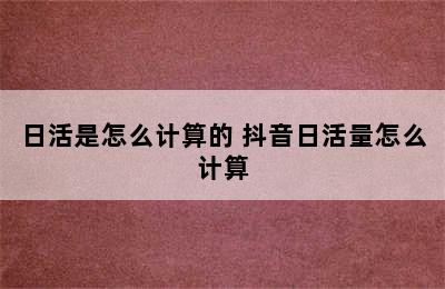 日活是怎么计算的 抖音日活量怎么计算